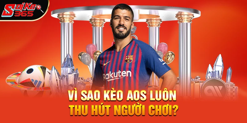 Vì sao kèo aos luôn thu hút người chơi?